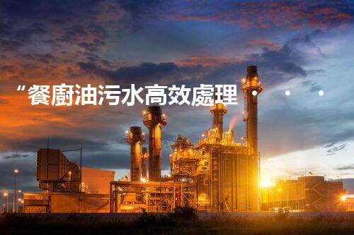 “餐廚油污水高效處理，綠色環(huán)保新篇章”